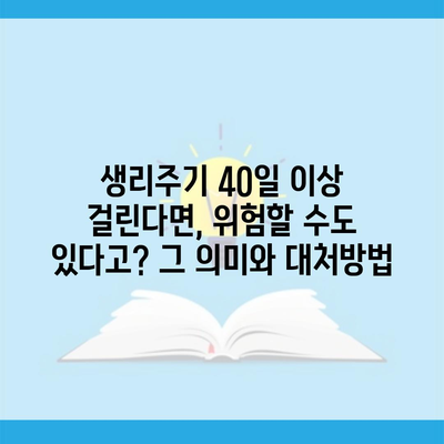 생리주기 40일 이상 걸린다면, 위험할 수도 있다고? 그 의미와 대처방법