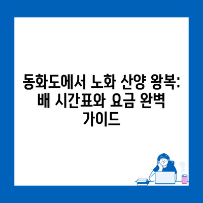 동화도에서 노화 산양 왕복: 배 시간표와 요금 완벽 가이드