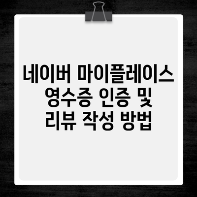 네이버 마이플레이스 영수증 인증 및 리뷰 작성 방법