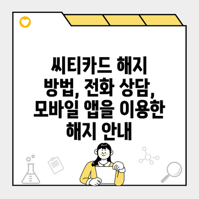 씨티카드 해지 방법, 전화 상담, 모바일 앱을 이용한 해지 안내