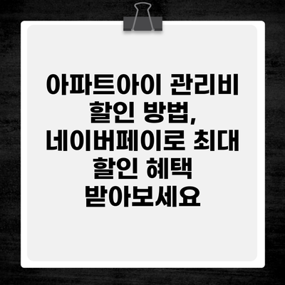 아파트아이 관리비 할인 방법, 네이버페이로 최대 할인 혜택 받아보세요