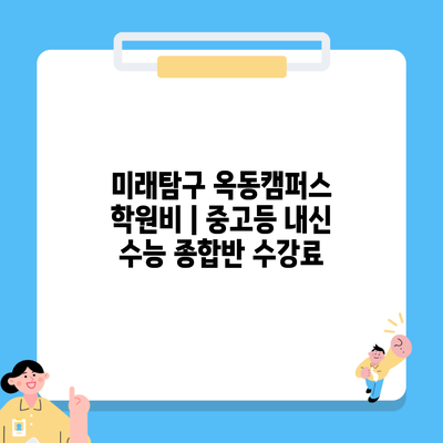 미래탐구 옥동캠퍼스 학원비 | 중고등 내신 수능 종합반 수강료