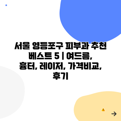 서울 영등포구 피부과 추천 베스트 5 | 여드름, 흉터, 레이저, 가격비교, 후기