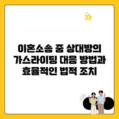 이혼소송 중 상대방의 가스라이팅 대응 방법과 효율적인 법적 조치