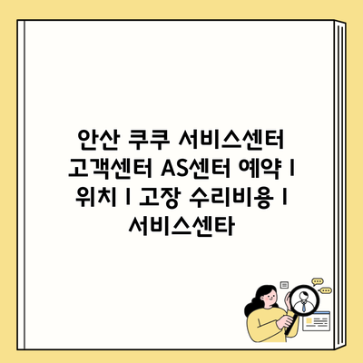 안산 쿠쿠 서비스센터 고객센터 AS센터 예약 l 위치 l 고장 수리비용 l 서비스센타