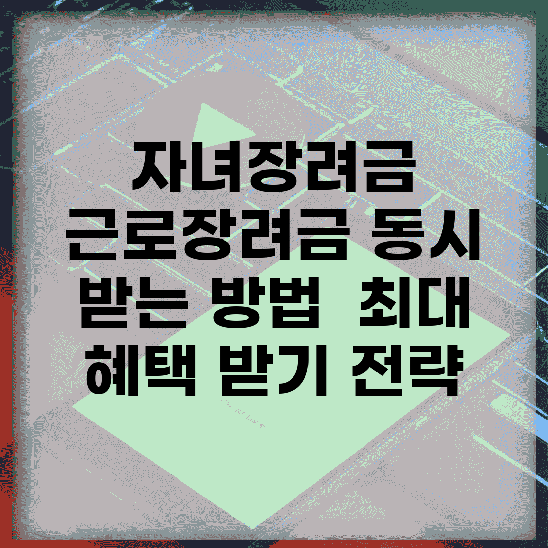 자녀장려금 근로장려금 동시 받는 방법 | 최대 혜택 받기 전략