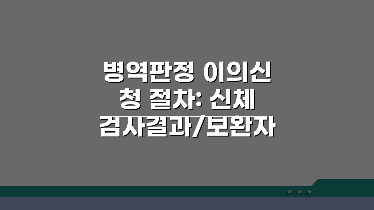 병역판정 이의신청 절차: 신체검사결과/보완자료 + 재신체검사 안내 A to Z