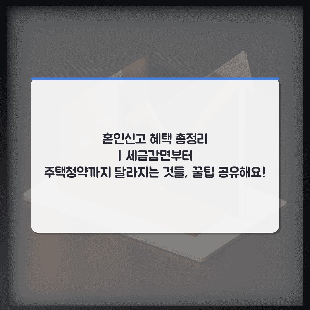 혼인신고 혜택 총정리 | 세금감면부터 주택청약까지 달라지는 것들, 꿀팁 공유해요!